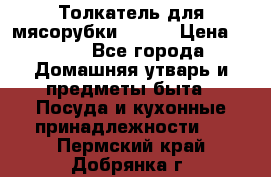 Толкатель для мясорубки BRAUN › Цена ­ 600 - Все города Домашняя утварь и предметы быта » Посуда и кухонные принадлежности   . Пермский край,Добрянка г.